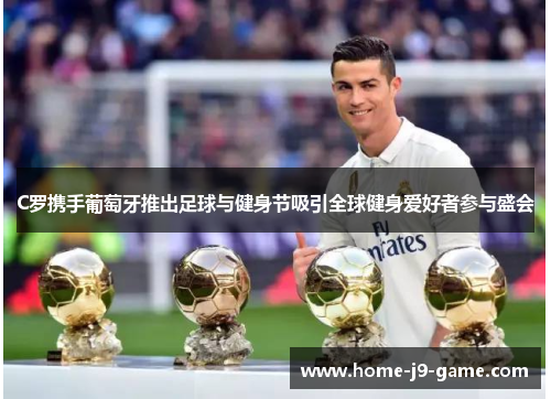 C罗携手葡萄牙推出足球与健身节吸引全球健身爱好者参与盛会 C罗携手葡萄牙推出足球与健身节吸引全球健身爱好者参与盛会