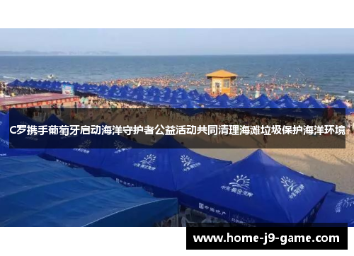 C罗携手葡萄牙启动海洋守护者公益活动共同清理海滩垃圾保护海洋环境 C罗携手葡萄牙启动海洋守护者公益活动共同清理海滩垃圾保护海洋环境