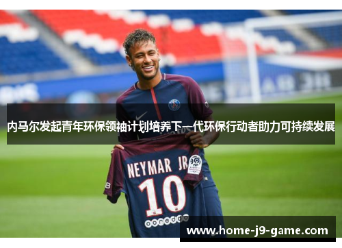 内马尔发起青年环保领袖计划培养下一代环保行动者助力可持续发展