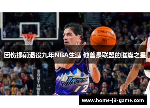 因伤提前退役九年NBA生涯 他曾是联盟的璀璨之星 因伤提前退役九年NBA生涯 他曾是联盟的璀璨之星