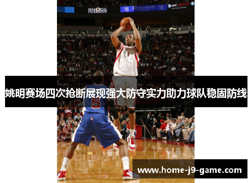 姚明赛场四次抢断展现强大防守实力助力球队稳固防线 姚明赛场四次抢断展现强大防守实力助力球队稳固防线