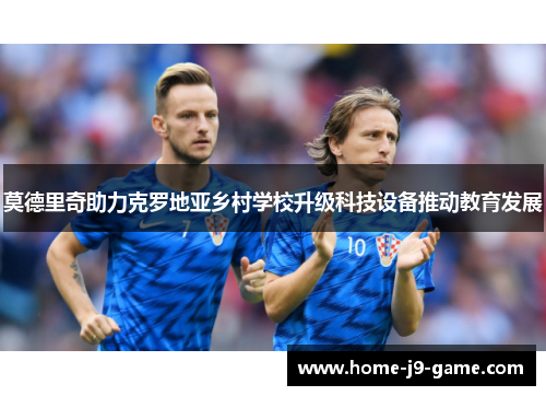 莫德里奇助力克罗地亚乡村学校升级科技设备推动教育发展 莫德里奇助力克罗地亚乡村学校升级科技设备推动教育发展