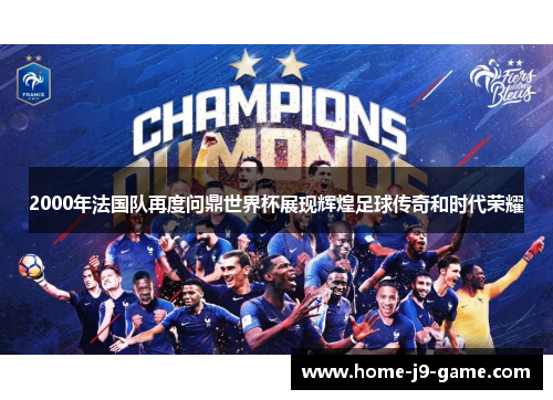 2000年法国队再度问鼎世界杯展现辉煌足球传奇和时代荣耀 2000年法国队再度问鼎世界杯展现辉煌足球传奇和时代荣耀