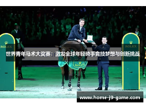 世界青年马术大奖赛:激发全球年轻骑手竞技梦想与创新挑战 世界青年马术大奖赛:激发全球年轻骑手竞技梦想与创新挑战