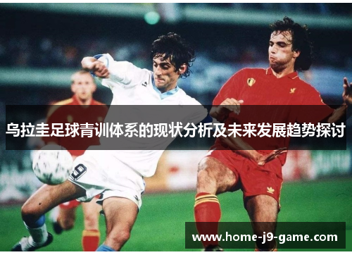 乌拉圭足球青训体系的现状分析及未来发展趋势探讨 乌拉圭足球青训体系的现状分析及未来发展趋势探讨