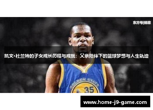 凯文·杜兰特的子女成长历程与成就:父亲陪伴下的篮球梦想与人生轨迹 凯文·杜兰特的子女成长历程与成就:父亲陪伴下的篮球梦想与人生轨迹