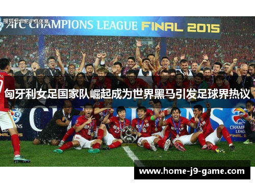 匈牙利女足国家队崛起成为世界黑马引发足球界热议 匈牙利女足国家队崛起成为世界黑马引发足球界热议