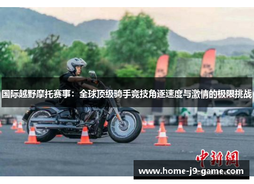 国际越野摩托赛事:全球顶级骑手竞技角逐速度与激情的极限挑战 国际越野摩托赛事:全球顶级骑手竞技角逐速度与激情的极限挑战