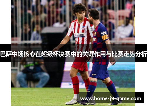 巴萨中场核心在超级杯决赛中的关键作用与比赛走势分析 巴萨中场核心在超级杯决赛中的关键作用与比赛走势分析