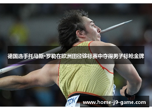 德国选手托马斯·罗勒在欧洲田径锦标赛中夺得男子标枪金牌 德国选手托马斯·罗勒在欧洲田径锦标赛中夺得男子标枪金牌