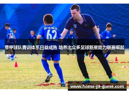 意甲球队青训体系日益成熟 培养出众多足球新星助力联赛崛起 意甲球队青训体系日益成熟 培养出众多足球新星助力联赛崛起