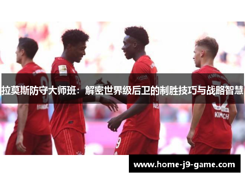 拉莫斯防守大师班:解密世界级后卫的制胜技巧与战略智慧 拉莫斯防守大师班:解密世界级后卫的制胜技巧与战略智慧