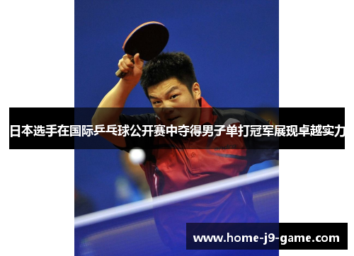 日本选手在国际乒乓球公开赛中夺得男子单打冠军展现卓越实力 日本选手在国际乒乓球公开赛中夺得男子单打冠军展现卓越实力