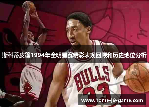 斯科蒂皮蓬1994年全明星赛精彩表现回顾和历史地位分析 斯科蒂皮蓬1994年全明星赛精彩表现回顾和历史地位分析