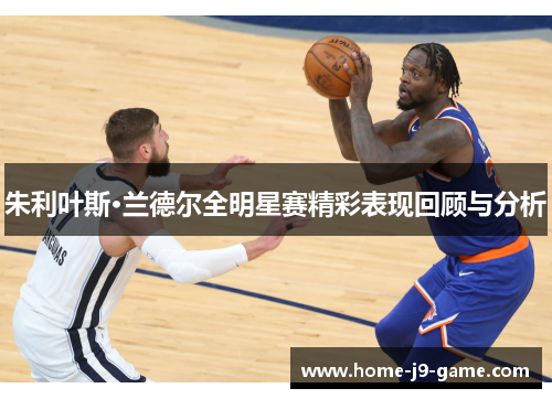 朱利叶斯·兰德尔全明星赛精彩表现回顾与分析 朱利叶斯·兰德尔全明星赛精彩表现回顾与分析