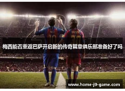 梅西能否重返巴萨开启新的传奇篇章俱乐部准备好了吗 梅西能否重返巴萨开启新的传奇篇章俱乐部准备好了吗