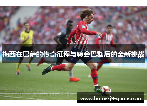 梅西在巴萨的传奇征程与转会巴黎后的全新挑战 梅西在巴萨的传奇征程与转会巴黎后的全新挑战