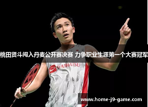 桃田贤斗闯入丹麦公开赛决赛 力争职业生涯第一个大赛冠军 桃田贤斗闯入丹麦公开赛决赛 力争职业生涯第一个大赛冠军