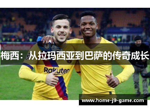 梅西:从拉玛西亚到巴萨的传奇成长 梅西:从拉玛西亚到巴萨的传奇成长