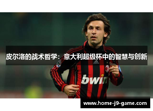 皮尔洛的战术哲学:意大利超级杯中的智慧与创新 皮尔洛的战术哲学:意大利超级杯中的智慧与创新