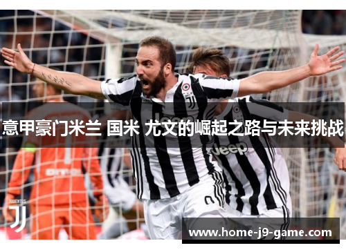 意甲豪门米兰 国米 尤文的崛起之路与未来挑战 意甲豪门米兰 国米 尤文的崛起之路与未来挑战
