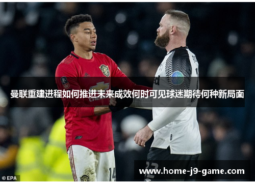 曼联重建进程如何推进未来成效何时可见球迷期待何种新局面 曼联重建进程如何推进未来成效何时可见球迷期待何种新局面