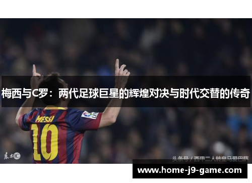 梅西与C罗:两代足球巨星的辉煌对决与时代交替的传奇 梅西与C罗:两代足球巨星的辉煌对决与时代交替的传奇