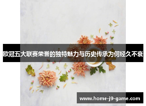 欧冠五大联赛荣誉的独特魅力与历史传承为何经久不衰 欧冠五大联赛荣誉的独特魅力与历史传承为何经久不衰