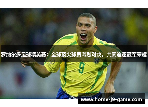 罗纳尔多足球精英赛:全球顶尖球员激烈对决,共同追逐冠军荣耀 罗纳尔多足球精英赛:全球顶尖球员激烈对决,共同追逐冠军荣耀