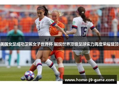 美国女足成功卫冕女子世界杯 展现世界顶级足球实力再度荣耀登顶 美国女足成功卫冕女子世界杯 展现世界顶级足球实力再度荣耀登顶