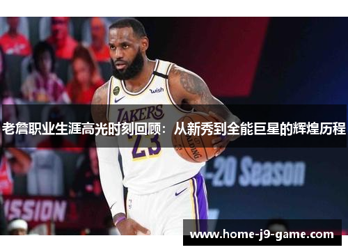 老詹职业生涯高光时刻回顾:从新秀到全能巨星的辉煌历程 老詹职业生涯高光时刻回顾:从新秀到全能巨星的辉煌历程