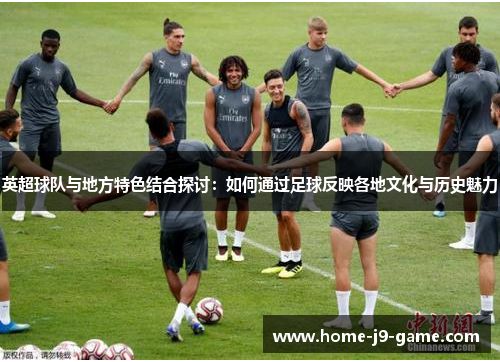 英超球队与地方特色结合探讨:如何通过足球反映各地文化与历史魅力 英超球队与地方特色结合探讨:如何通过足球反映各地文化与历史魅力