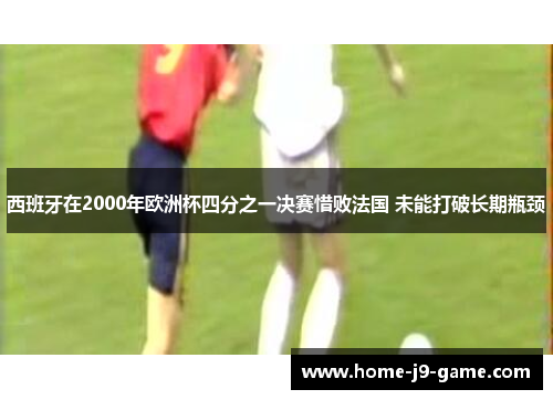 西班牙在2000年欧洲杯四分之一决赛惜败法国 未能打破长期瓶颈 西班牙在2000年欧洲杯四分之一决赛惜败法国 未能打破长期瓶颈