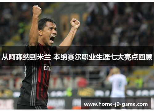 从阿森纳到米兰 本纳赛尔职业生涯七大亮点回顾 从阿森纳到米兰 本纳赛尔职业生涯七大亮点回顾