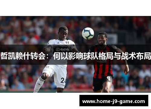 哲凯赖什转会:何以影响球队格局与战术布局 哲凯赖什转会:何以影响球队格局与战术布局