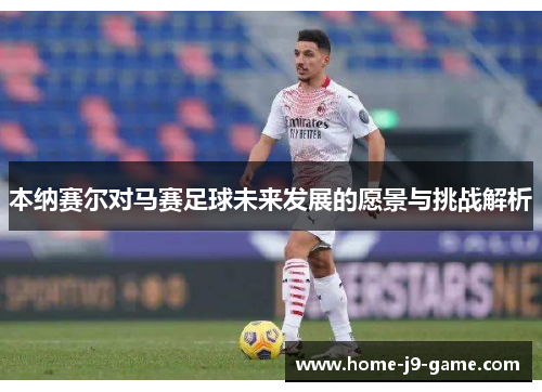 本纳赛尔对马赛足球未来发展的愿景与挑战解析 本纳赛尔对马赛足球未来发展的愿景与挑战解析