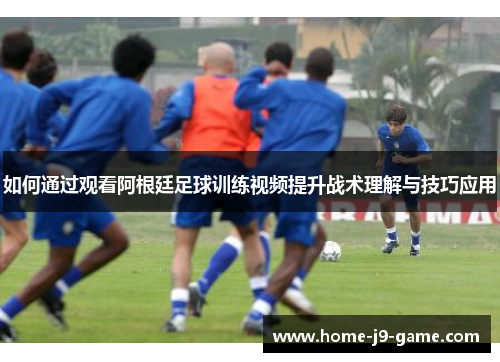 如何通过观看阿根廷足球训练视频提升战术理解与技巧应用 如何通过观看阿根廷足球训练视频提升战术理解与技巧应用