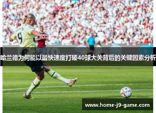 哈兰德为何能以最快速度打破40球大关背后的关键因素分析 哈兰德为何能以最快速度打破40球大关背后的关键因素分析