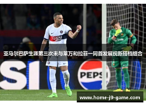 亚马尔巴萨生涯第三次未与莱万和拉菲一同首发展现新搭档组合 亚马尔巴萨生涯第三次未与莱万和拉菲一同首发展现新搭档组合