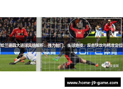 哈兰德四大进球风格解析:强力射门、头球绝技、反击快攻与精准定位 哈兰德四大进球风格解析:强力射门、头球绝技、反击快攻与精准定位