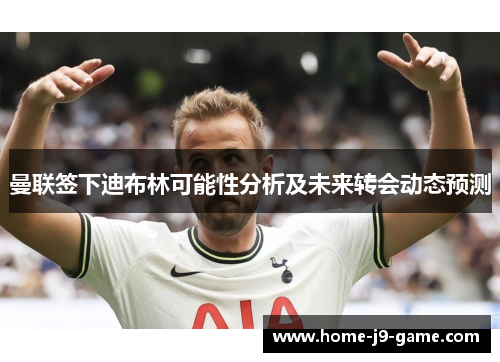 曼联签下迪布林可能性分析及未来转会动态预测 曼联签下迪布林可能性分析及未来转会动态预测