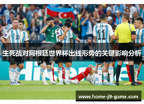 生死战对阿根廷世界杯出线形势的关键影响分析 生死战对阿根廷世界杯出线形势的关键影响分析