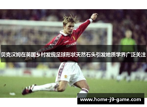 贝克汉姆在英国乡村发现足球形状天然石头引发地质学界广泛关注 贝克汉姆在英国乡村发现足球形状天然石头引发地质学界广泛关注