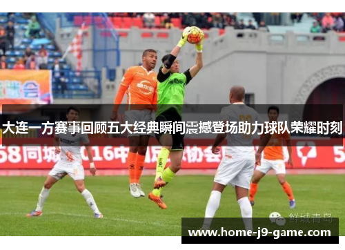 大连一方赛事回顾五大经典瞬间震撼登场助力球队荣耀时刻 大连一方赛事回顾五大经典瞬间震撼登场助力球队荣耀时刻