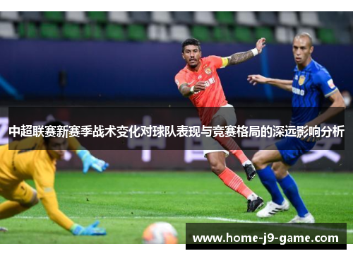 中超联赛新赛季战术变化对球队表现与竞赛格局的深远影响分析 中超联赛新赛季战术变化对球队表现与竞赛格局的深远影响分析