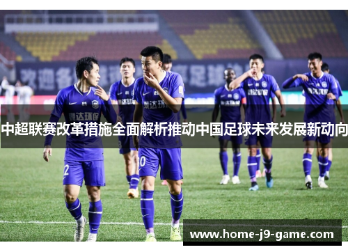 中超联赛改革措施全面解析推动中国足球未来发展新动向 中超联赛改革措施全面解析推动中国足球未来发展新动向