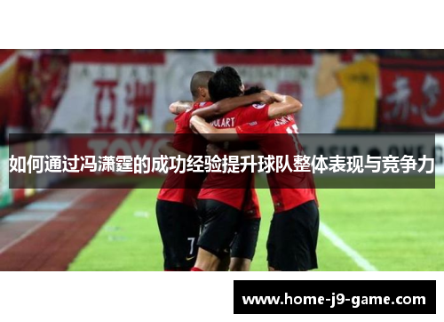 如何通过冯潇霆的成功经验提升球队整体表现与竞争力 如何通过冯潇霆的成功经验提升球队整体表现与竞争力