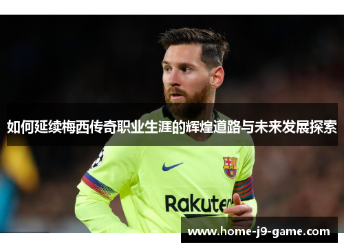 如何延续梅西传奇职业生涯的辉煌道路与未来发展探索 如何延续梅西传奇职业生涯的辉煌道路与未来发展探索