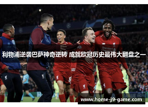 利物浦逆袭巴萨神奇逆转 成就欧冠历史最伟大翻盘之一 利物浦逆袭巴萨神奇逆转 成就欧冠历史最伟大翻盘之一