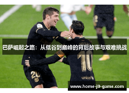 巴萨崛起之路:从低谷到巅峰的背后故事与艰难挑战 巴萨崛起之路:从低谷到巅峰的背后故事与艰难挑战